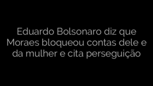 ​Eduardo Bolsonaro diz que Moraes bloqueou contas dele e da mulher e cita perseguição 